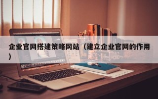 廊坊企业官网搭建策略网站（建立企业官网的作用）