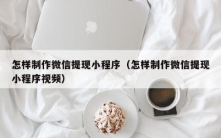 廊坊怎样制作微信提现小程序（怎样制作微信提现小程序视频）
