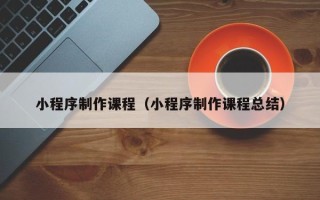 廊坊小程序制作课程（小程序制作课程总结）