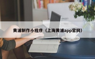 廊坊黄浦制作小程序（上海黄浦app官网）