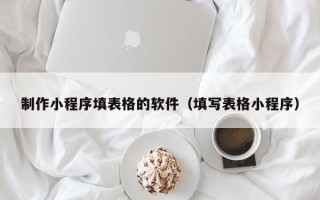 廊坊制作小程序填表格的软件（填写表格小程序）