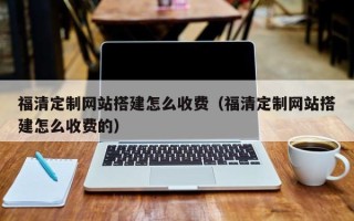 廊坊福清定制网站搭建怎么收费（福清定制网站搭建怎么收费的）
