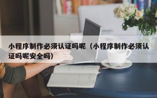 廊坊小程序制作必须认证吗呢（小程序制作必须认证吗呢安全吗）