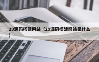 廊坊29源码搭建网站（29源码搭建网站是什么）
