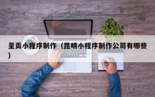 廊坊呈贡小程序制作（昆明小程序制作公司有哪些）