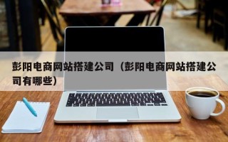 廊坊彭阳电商网站搭建公司（彭阳电商网站搭建公司有哪些）