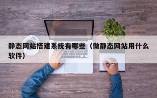 廊坊静态网站搭建系统有哪些（做静态网站用什么软件）