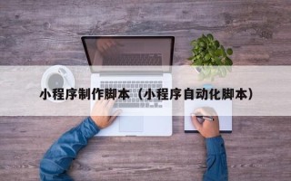 廊坊小程序制作脚本（小程序自动化脚本）
