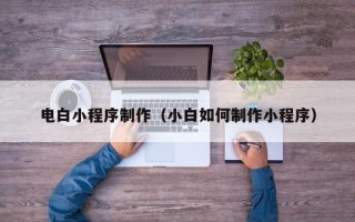 廊坊电白小程序制作（小白如何制作小程序）