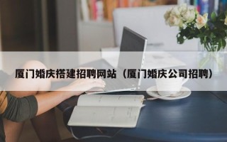 廊坊厦门婚庆搭建招聘网站（厦门婚庆公司招聘）