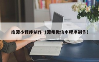 廊坊南漳小程序制作（漳州微信小程序制作）