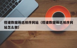 廊坊搭建数据筛选排序网站（搭建数据筛选排序网站怎么做）