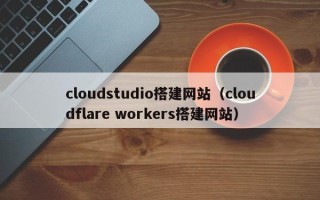 廊坊cloudstudio搭建网站（cloudflare workers搭建网站）