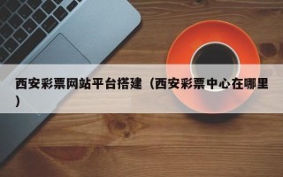 廊坊西安彩票网站平台搭建（西安彩票中心在哪里）