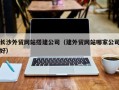 廊坊长沙外贸网站搭建公司（建外贸网站哪家公司好）