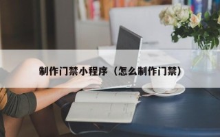 廊坊制作门禁小程序（怎么制作门禁）